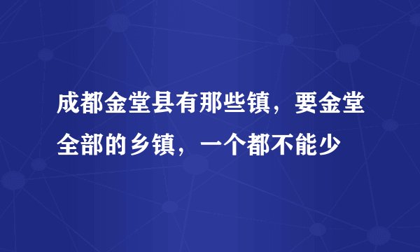 成都金堂县有那些镇，要金堂全部的乡镇，一个都不能少