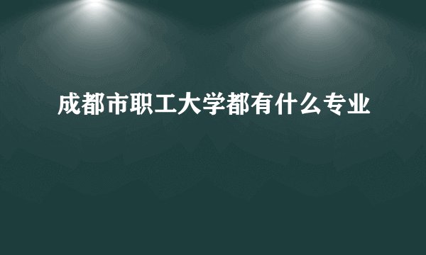 成都市职工大学都有什么专业