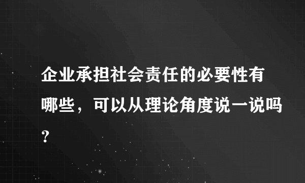 企业承担社会责任的必要性有哪些，可以从理论角度说一说吗？