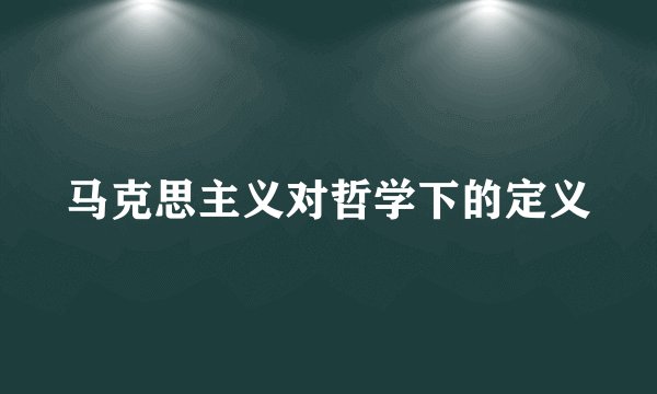 马克思主义对哲学下的定义
