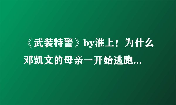 《武装特警》by淮上！为什么邓凯文的母亲一开始逃跑只偷走斯坦利而不带邓凯文？ 他们说的猜想是什么？