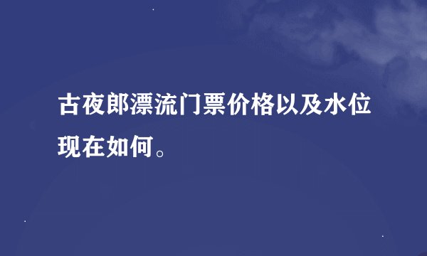 古夜郎漂流门票价格以及水位现在如何。