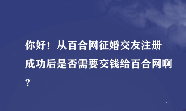 你好！从百合网征婚交友注册成功后是否需要交钱给百合网啊？