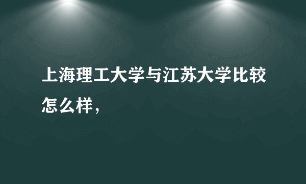 上海理工大学与江苏大学比较怎么样，