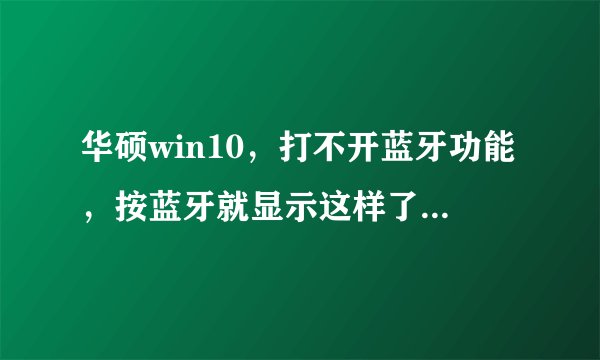 华硕win10，打不开蓝牙功能，按蓝牙就显示这样了，求各位大神支招啊😊