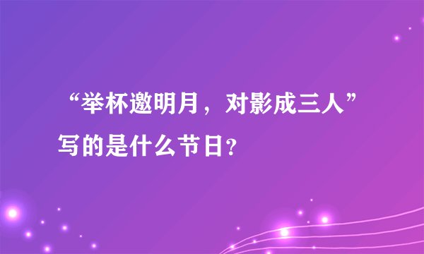 “举杯邀明月，对影成三人”写的是什么节日？