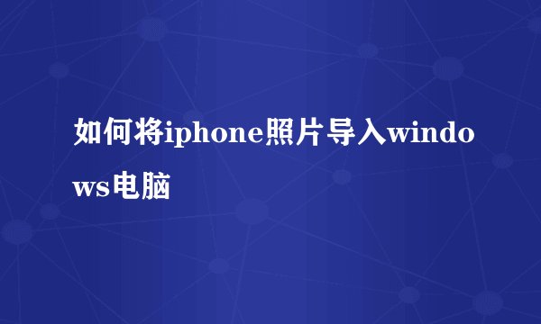 如何将iphone照片导入windows电脑