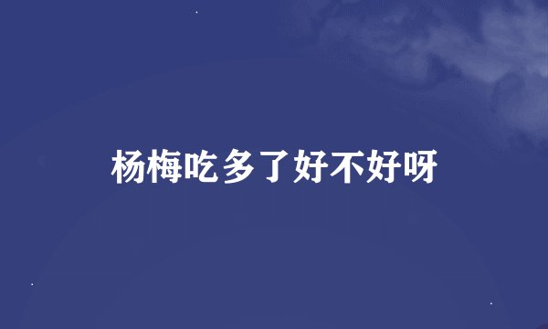 杨梅吃多了好不好呀