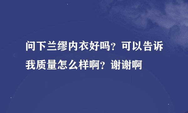 问下兰缪内衣好吗？可以告诉我质量怎么样啊？谢谢啊
