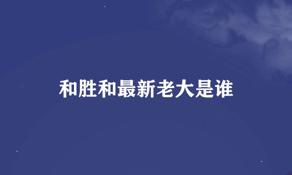 和胜和最新老大是谁