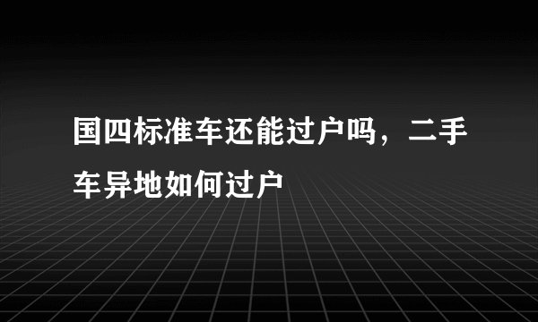 国四标准车还能过户吗，二手车异地如何过户