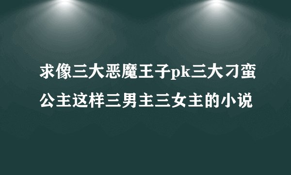 求像三大恶魔王子pk三大刁蛮公主这样三男主三女主的小说