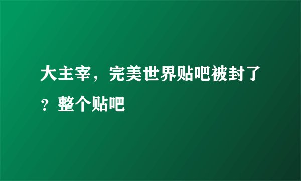大主宰，完美世界贴吧被封了？整个贴吧