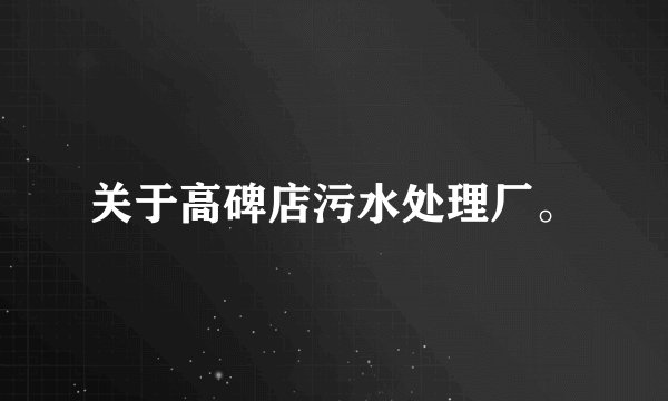 关于高碑店污水处理厂。
