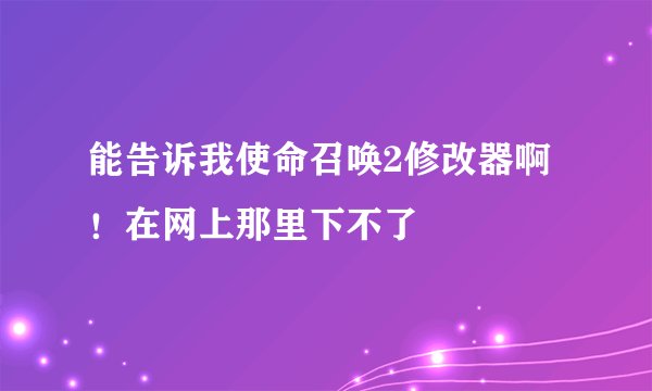 能告诉我使命召唤2修改器啊！在网上那里下不了