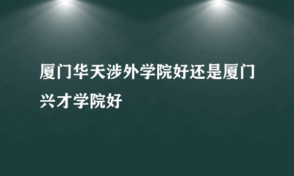 厦门华天涉外学院好还是厦门兴才学院好