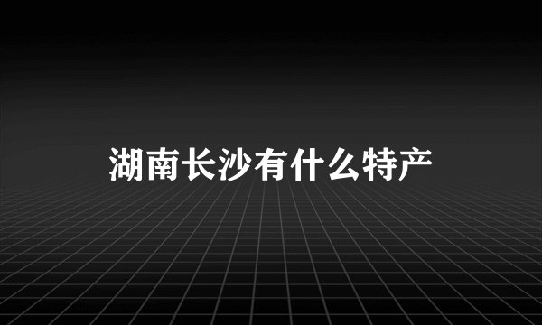 湖南长沙有什么特产