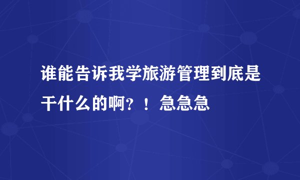 谁能告诉我学旅游管理到底是干什么的啊？！急急急