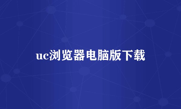uc浏览器电脑版下载