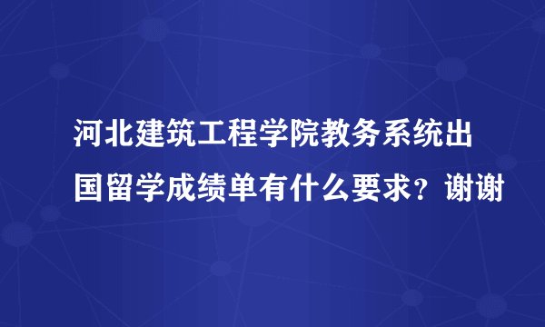 河北建筑工程学院教务系统出国留学成绩单有什么要求？谢谢