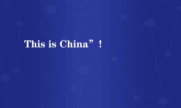 This is China”!