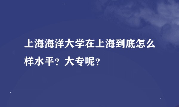 上海海洋大学在上海到底怎么样水平？大专呢？