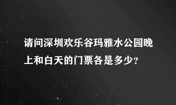 请问深圳欢乐谷玛雅水公园晚上和白天的门票各是多少？