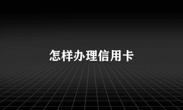 怎样办理信用卡