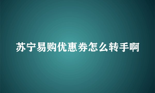 苏宁易购优惠券怎么转手啊