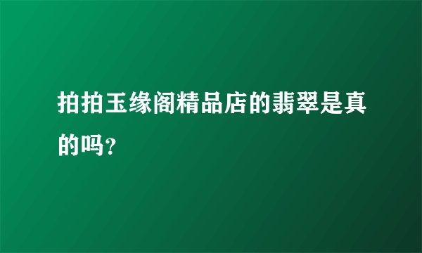 拍拍玉缘阁精品店的翡翠是真的吗？
