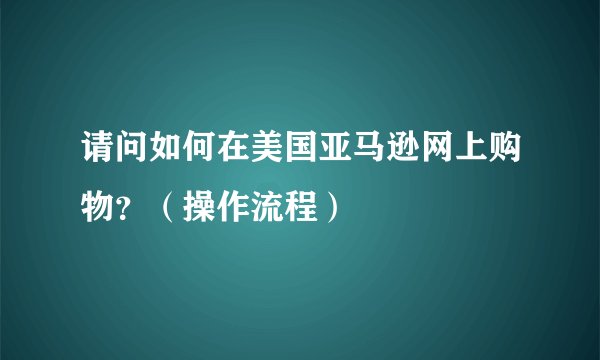请问如何在美国亚马逊网上购物？（操作流程）