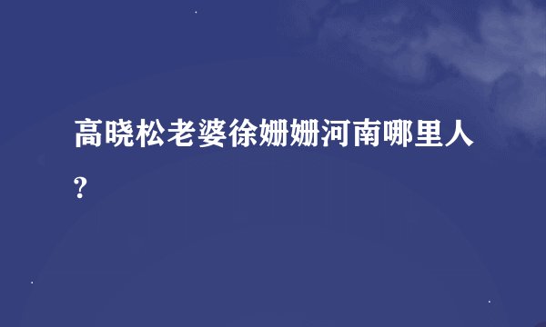 高晓松老婆徐姗姗河南哪里人?