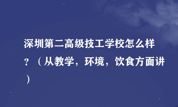 深圳第二高级技工学校怎么样？（从教学，环境，饮食方面讲）