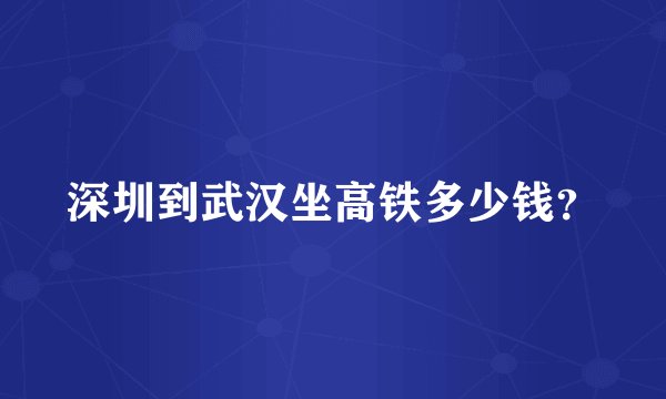 深圳到武汉坐高铁多少钱？