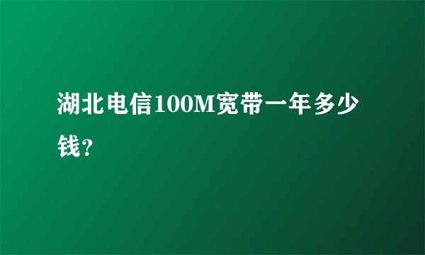 湖北电信100M宽带一年多少钱？
