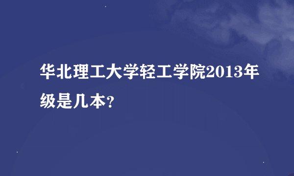 华北理工大学轻工学院2013年级是几本？