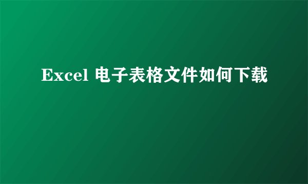 Excel 电子表格文件如何下载