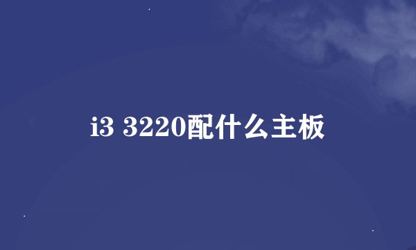 i3 3220配什么主板
