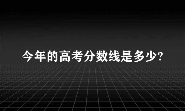 今年的高考分数线是多少?
