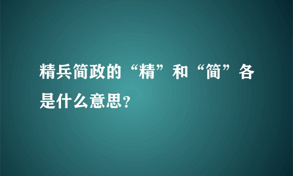 精兵简政的“精”和“简”各是什么意思？