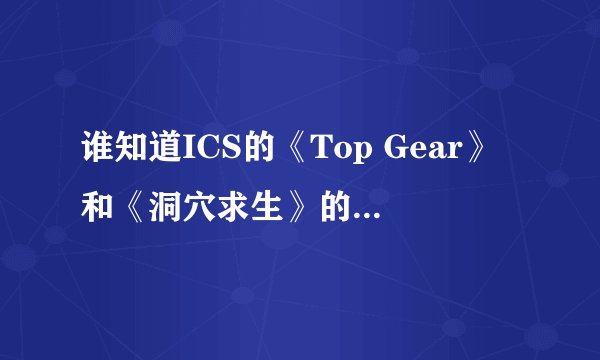 谁知道ICS的《Top Gear》和《洞穴求生》的高清下载和在线观看？（完成悬赏410！）