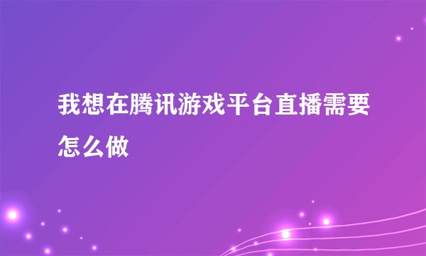 我想在腾讯游戏平台直播需要怎么做