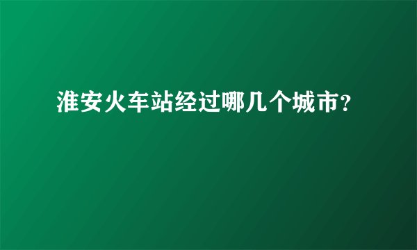 淮安火车站经过哪几个城市？