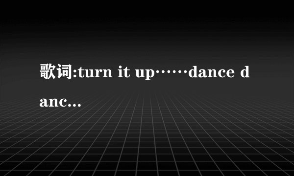 歌词:turn it up……dance dance dance