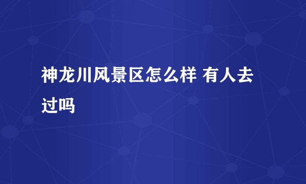神龙川风景区怎么样 有人去过吗