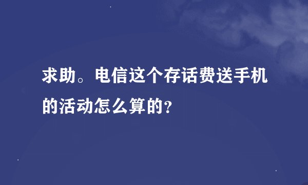 求助。电信这个存话费送手机的活动怎么算的？