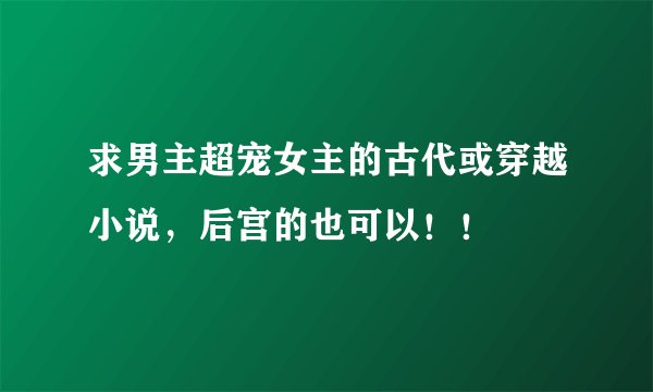 求男主超宠女主的古代或穿越小说，后宫的也可以！！