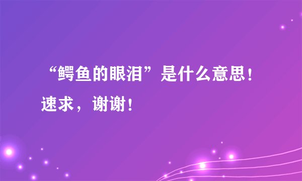 “鳄鱼的眼泪”是什么意思！速求，谢谢！
