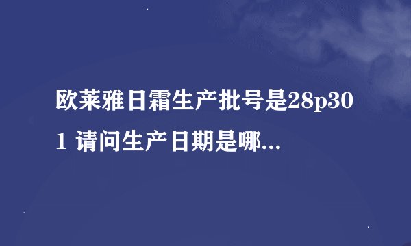 欧莱雅日霜生产批号是28p301 请问生产日期是哪天？保质期到哪天？谢谢！