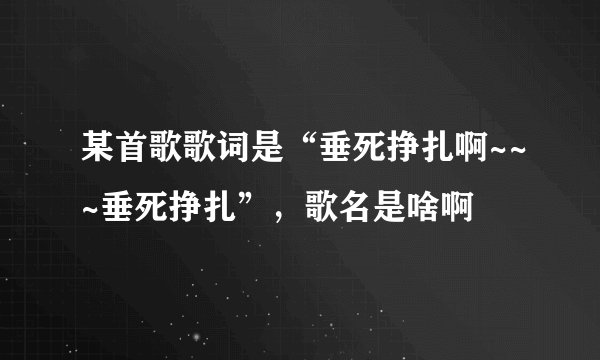 某首歌歌词是“垂死挣扎啊~~~垂死挣扎”，歌名是啥啊